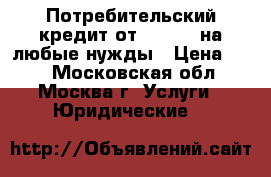 Потребительский кредит от 300 000 на любые нужды › Цена ­ 15 - Московская обл., Москва г. Услуги » Юридические   